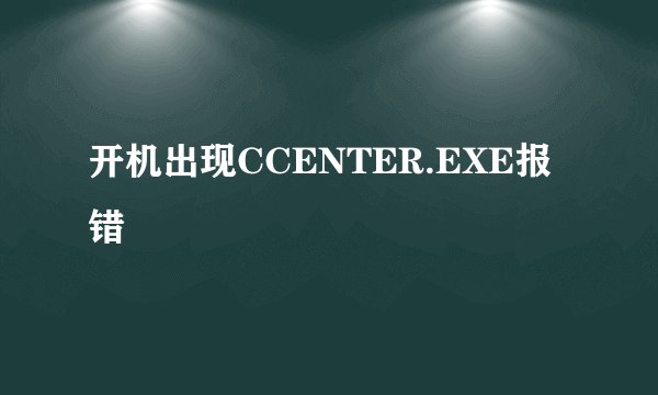 开机出现CCENTER.EXE报错