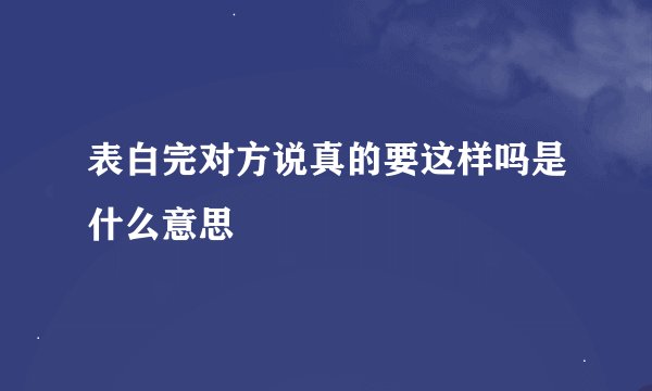 表白完对方说真的要这样吗是什么意思