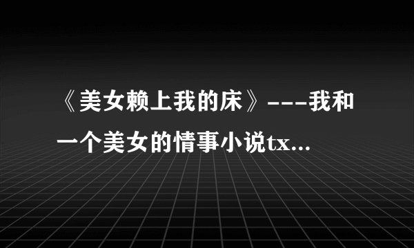 《美女赖上我的床》---我和一个美女的情事小说txt全集免费下载