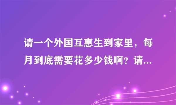 请一个外国互惠生到家里，每月到底需要花多少钱啊？请过的说说啊