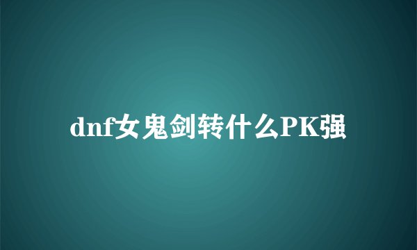 dnf女鬼剑转什么PK强
