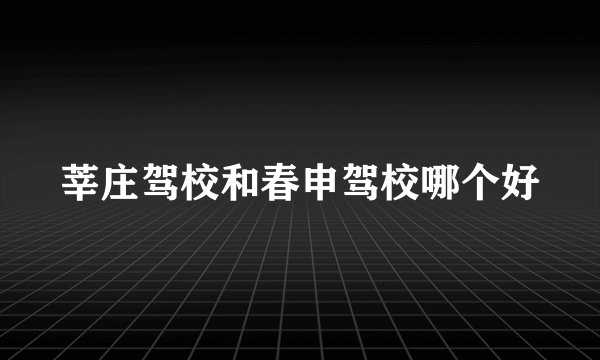 莘庄驾校和春申驾校哪个好