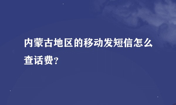 内蒙古地区的移动发短信怎么查话费？