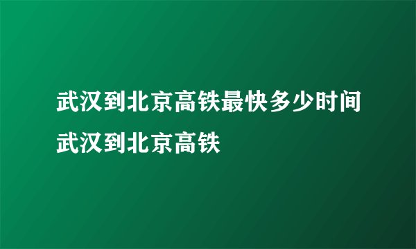 武汉到北京高铁最快多少时间武汉到北京高铁