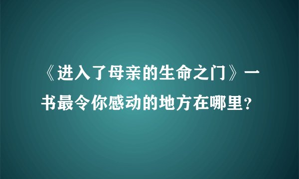 《进入了母亲的生命之门》一书最令你感动的地方在哪里？