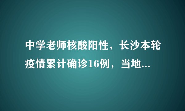 中学老师核酸阳性，长沙本轮疫情累计确诊16例，当地采取了哪些防疫措施？