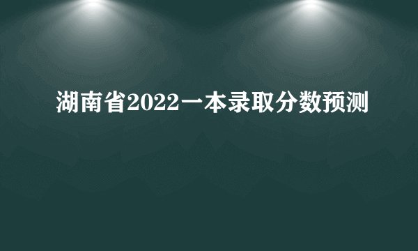 湖南省2022一本录取分数预测
