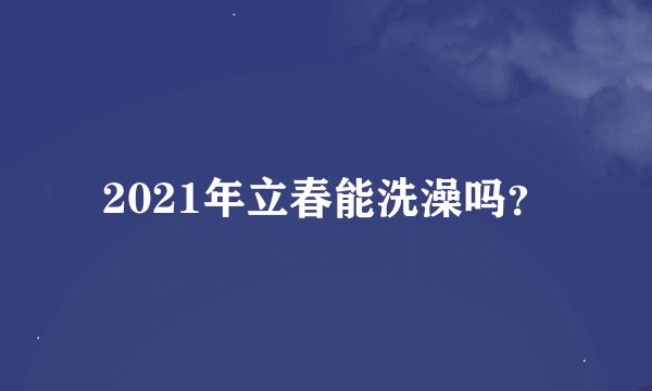 2021年立春能洗澡吗？
