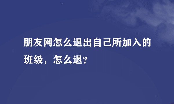 朋友网怎么退出自己所加入的班级，怎么退？