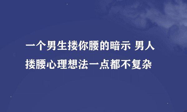 一个男生搂你腰的暗示 男人搂腰心理想法一点都不复杂