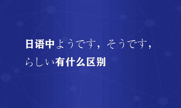 日语中ようです，そうです，らしい有什么区别