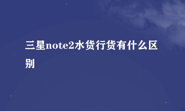 三星note2水货行货有什么区别
