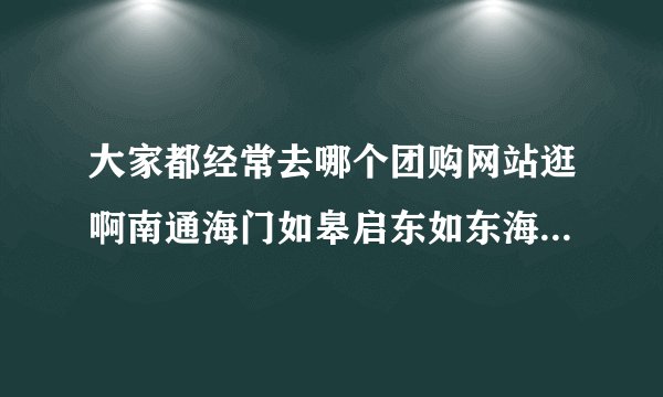 大家都经常去哪个团购网站逛啊南通海门如皋启东如东海安县杭州临安建德淳安县萧山桐庐富阳宁波象山