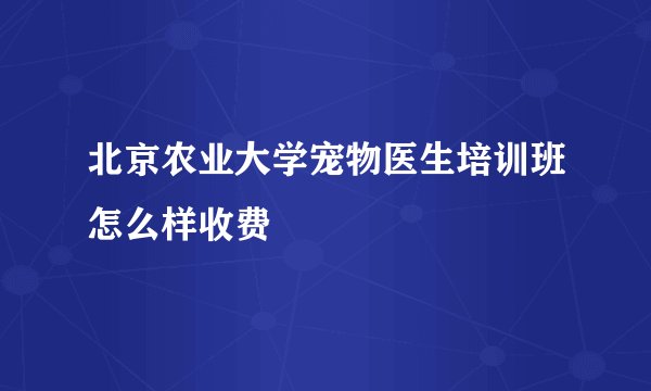 北京农业大学宠物医生培训班怎么样收费