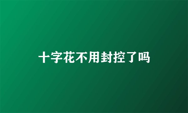 十字花不用封控了吗