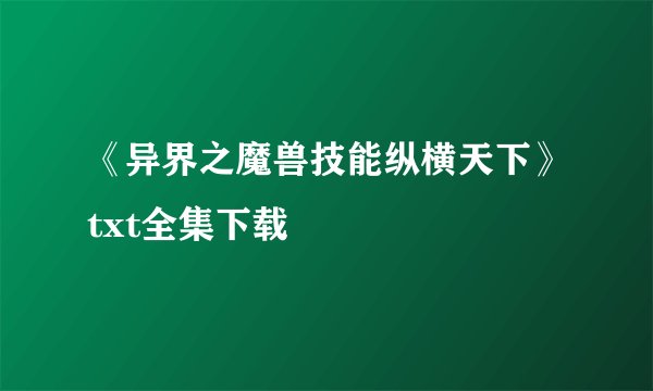 《异界之魔兽技能纵横天下》txt全集下载