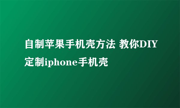 自制苹果手机壳方法 教你DIY定制iphone手机壳