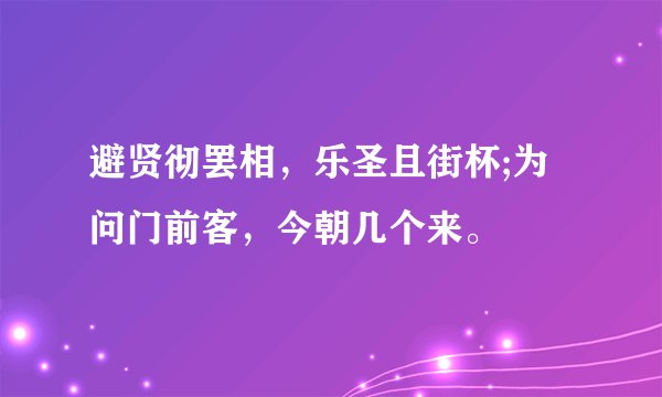 避贤彻罢相，乐圣且街杯;为问门前客，今朝几个来。