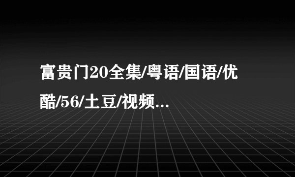 富贵门20全集/粤语/国语/优酷/56/土豆/视频 富贵门20下载