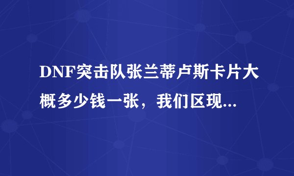 DNF突击队张兰蒂卢斯卡片大概多少钱一张，我们区现在3000W一张，能不能买