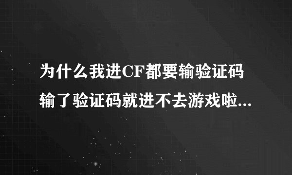 为什么我进CF都要输验证码输了验证码就进不去游戏啦 求神手解释