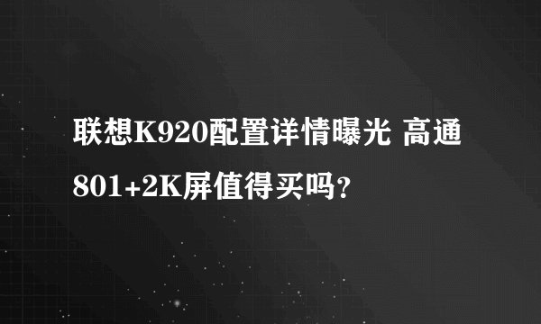联想K920配置详情曝光 高通801+2K屏值得买吗？