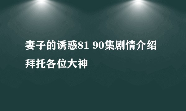 妻子的诱惑81 90集剧情介绍拜托各位大神