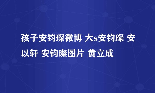 孩子安钧璨微博 大s安钧璨 安以轩 安钧璨图片 黄立成