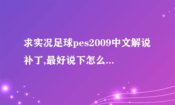 求实况足球pes2009中文解说补丁,最好说下怎么装最好，谢谢各位的帮忙！