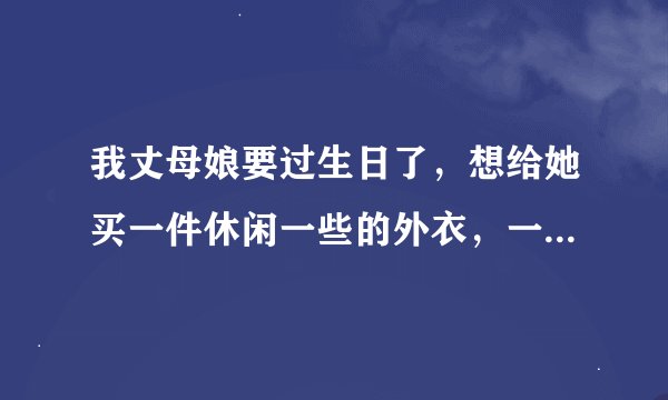 我丈母娘要过生日了，想给她买一件休闲一些的外衣，一直没找到合适的