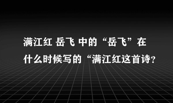 满江红 岳飞 中的“岳飞”在什么时候写的“满江红这首诗？