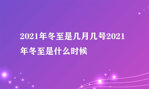 2021年冬至是几月几号2021年冬至是什么时候