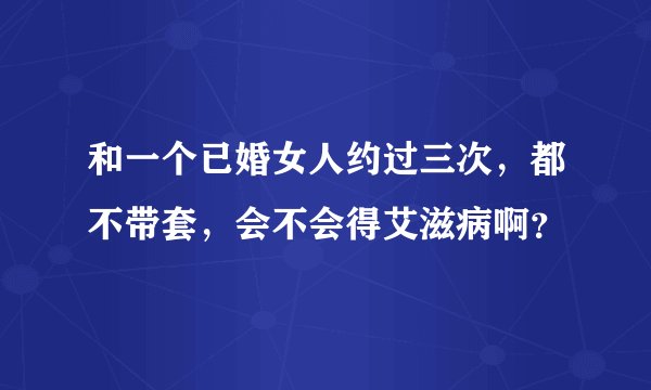 和一个已婚女人约过三次，都不带套，会不会得艾滋病啊？