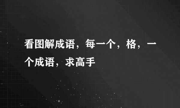 看图解成语，每一个，格，一个成语，求高手