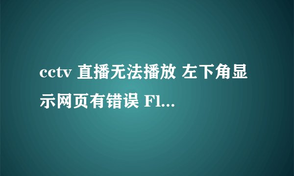 cctv 直播无法播放 左下角显示网页有错误 Flash Player 完好 播放插件也有 从昨天开始以前天天用好好的