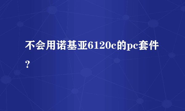 不会用诺基亚6120c的pc套件？