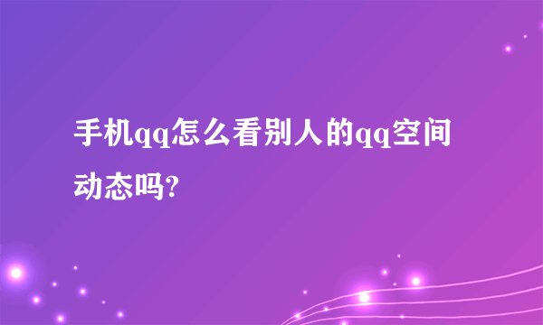 手机qq怎么看别人的qq空间动态吗?