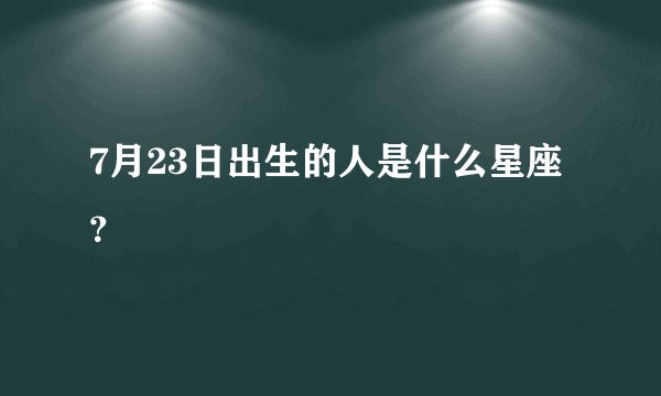7月23日出生的人是什么星座？