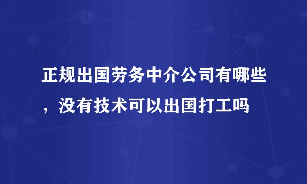 正规出国劳务中介公司有哪些，没有技术可以出国打工吗