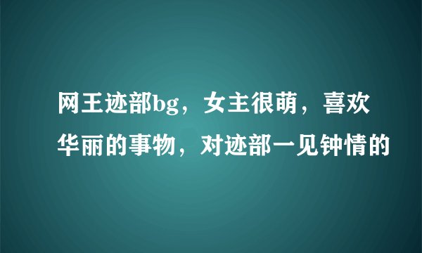 网王迹部bg,女主很萌,喜欢华丽的事物,对迹部一见钟情的