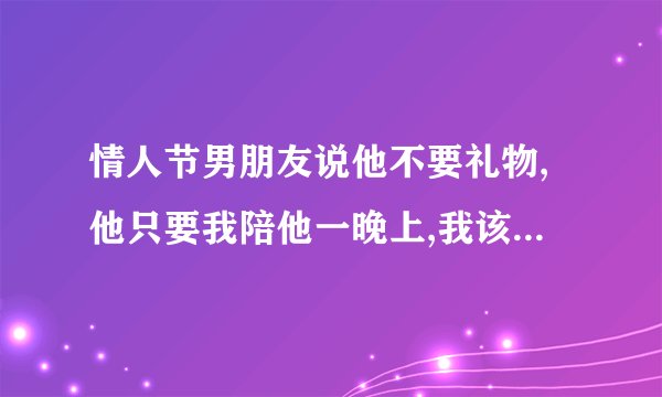 情人节男朋友说他不要礼物,他只要我陪他一晚上,我该怎么办?