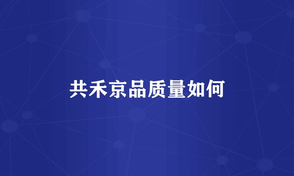 共禾京品质量如何
