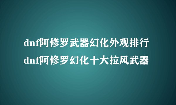 dnf阿修罗武器幻化外观排行dnf阿修罗幻化十大拉风武器