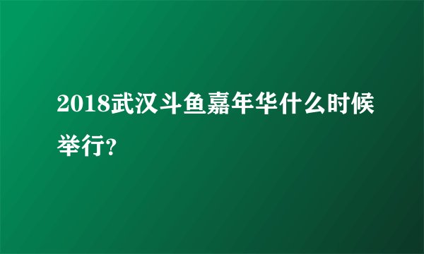 2018武汉斗鱼嘉年华什么时候举行？