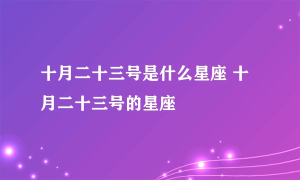 十月二十三号是什么星座 十月二十三号的星座