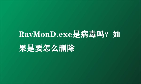 RavMonD.exe是病毒吗？如果是要怎么删除