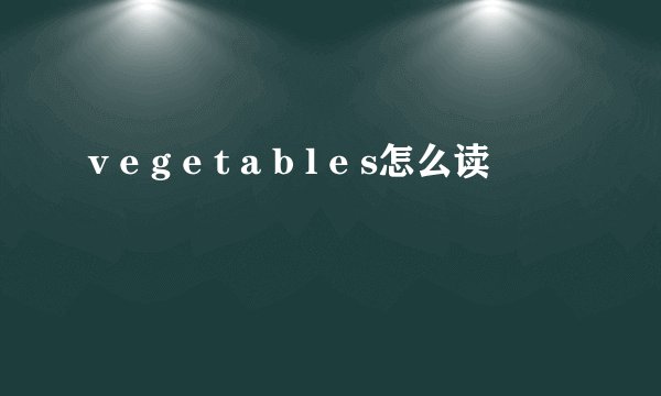 v e g e t a b l e s怎么读