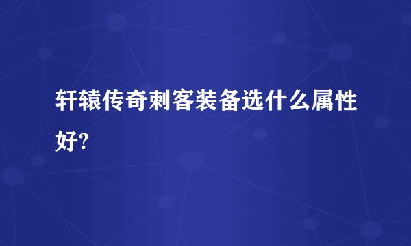 轩辕传奇刺客装备选什么属性好?