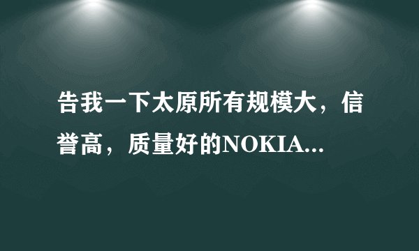 告我一下太原所有规模大，信誉高，质量好的NOKIA手机专卖店，还有地址~拜托各位了 3Q