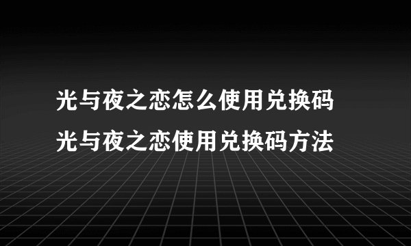 光与夜之恋怎么使用兑换码 光与夜之恋使用兑换码方法